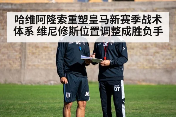 哈维阿隆索重塑皇马新赛季战术体系 维尼修斯位置调整成胜负手 - hth