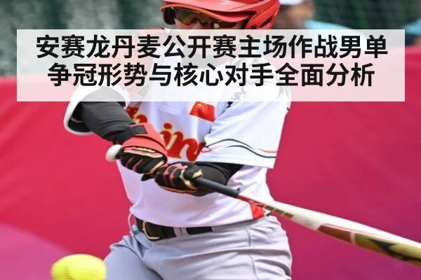 安赛龙丹麦公开赛主场作战男单争冠形势与核心对手全面分析 | hth